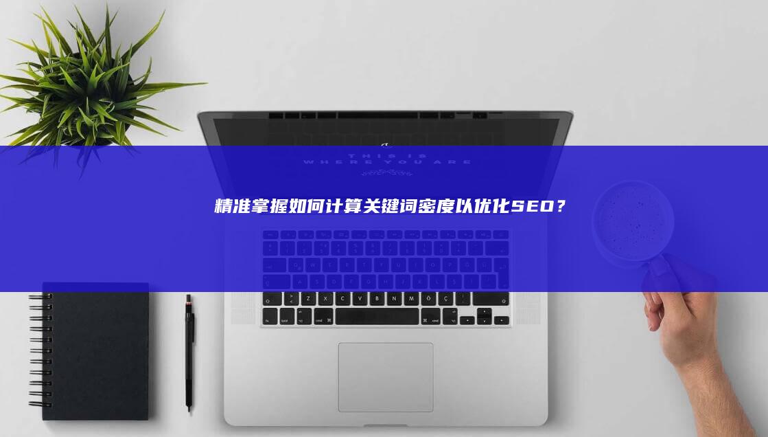 精准掌握：如何计算关键词密度以优化SEO？